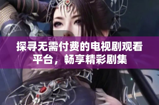 探寻无需付费的电视剧观看平台，畅享精彩剧集