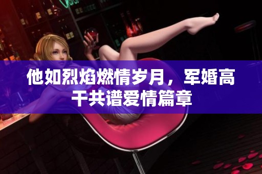 他如烈焰燃情岁月，军婚高干共谱爱情篇章