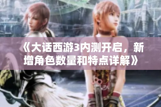 《大话西游3内测开启，新增角色数量和特点详解》