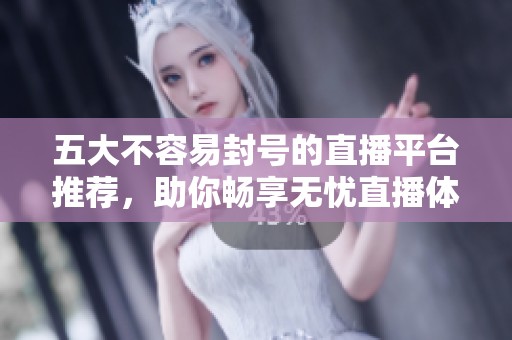 五大不容易封号的直播平台推荐，助你畅享无忧直播体验