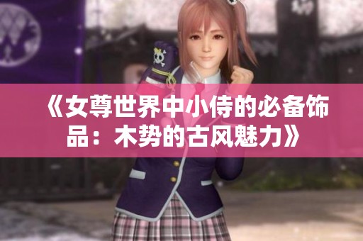 《女尊世界中小侍的必备饰品：木势的古风魅力》
