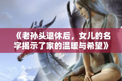 《老孙头退休后，女儿的名字揭示了家的温暖与希望》