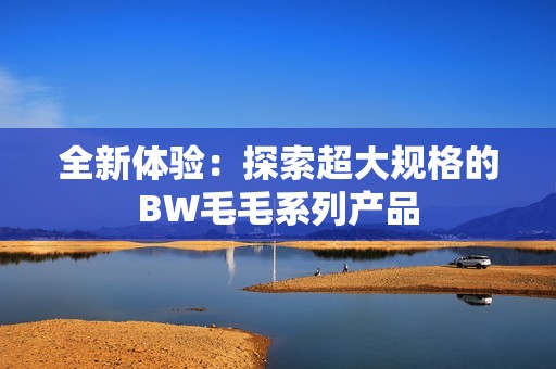 全新体验：探索超大规格的BW毛毛系列产品