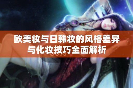 欧美妆与日韩妆的风格差异与化妆技巧全面解析