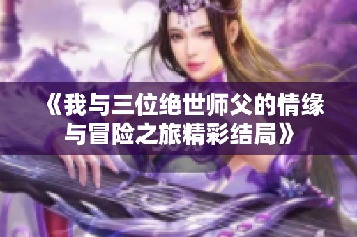 《我与三位绝世师父的情缘与冒险之旅精彩结局》