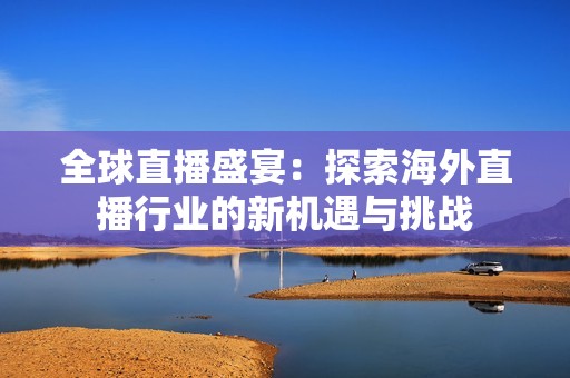 全球直播盛宴：探索海外直播行业的新机遇与挑战