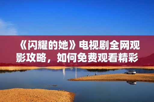 《闪耀的她》电视剧全网观影攻略，如何免费观看精彩剧情