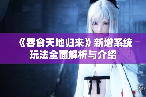 《吞食天地归来》新增系统玩法全面解析与介绍