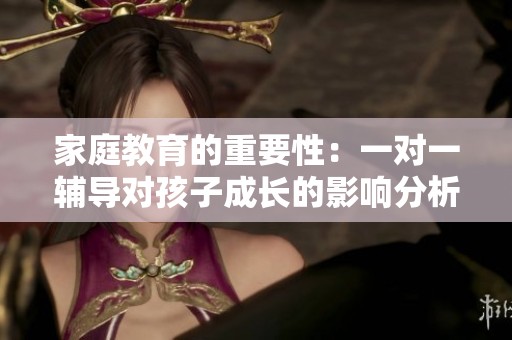 家庭教育的重要性：一对一辅导对孩子成长的影响分析