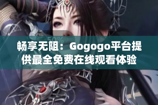 畅享无阻：Gogogo平台提供最全免费在线观看体验