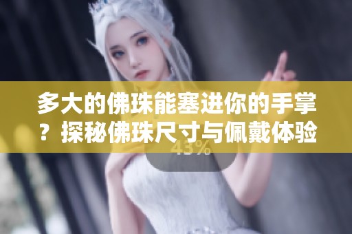 多大的佛珠能塞进你的手掌？探秘佛珠尺寸与佩戴体验