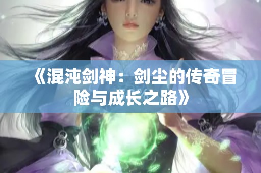 《混沌剑神：剑尘的传奇冒险与成长之路》