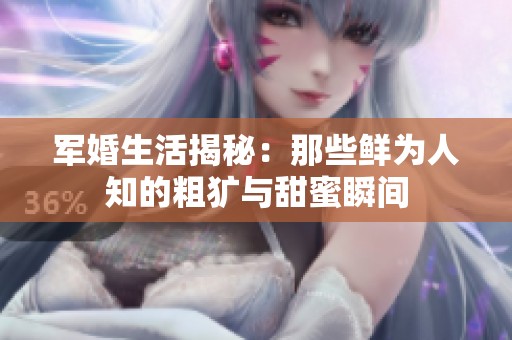 军婚生活揭秘：那些鲜为人知的粗犷与甜蜜瞬间