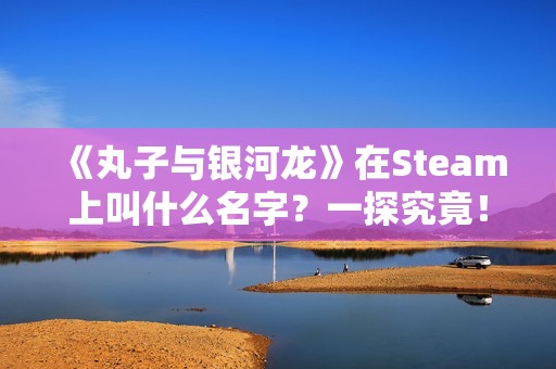 《丸子与银河龙》在Steam上叫什么名字？一探究竟！
