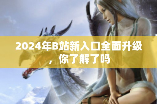 2024年B站新入口全面升级，你了解了吗