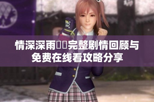 情深深雨濛濛完整剧情回顾与免费在线看攻略分享