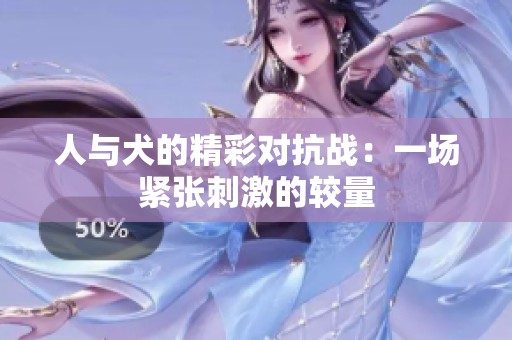 人与犬的精彩对抗战：一场紧张刺激的较量