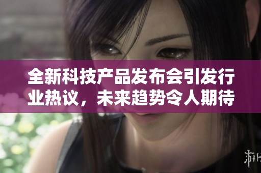 全新科技产品发布会引发行业热议，未来趋势令人期待