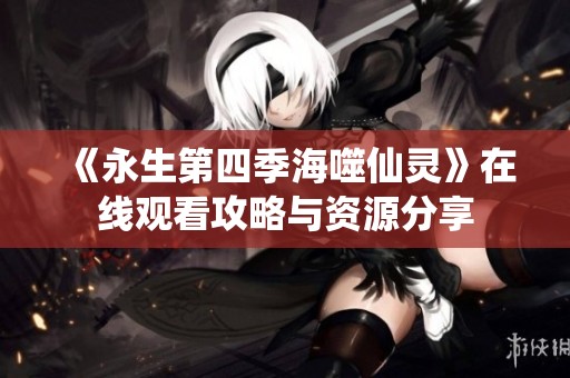 《永生第四季海噬仙灵》在线观看攻略与资源分享