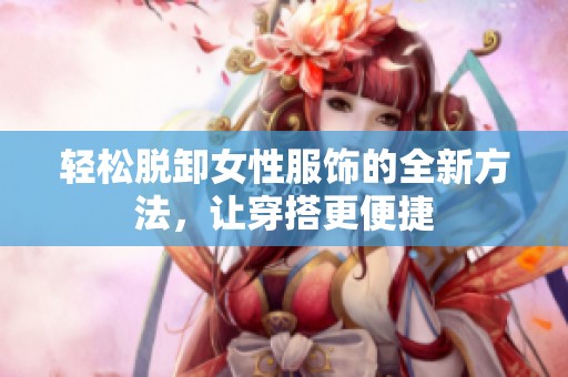 轻松脱卸女性服饰的全新方法，让穿搭更便捷