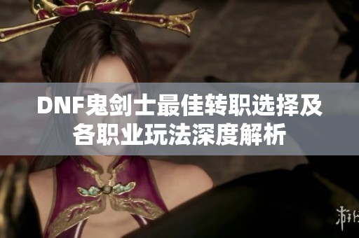 DNF鬼剑士最佳转职选择及各职业玩法深度解析