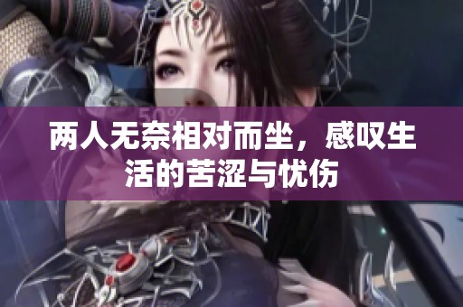 两人无奈相对而坐，感叹生活的苦涩与忧伤