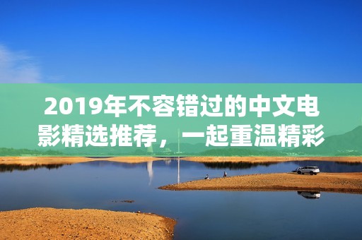 2019年不容错过的中文电影精选推荐，一起重温精彩瞬间
