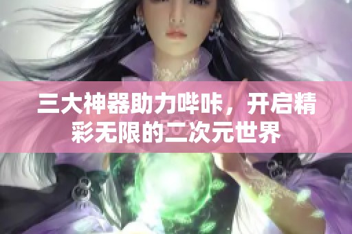 三大神器助力哔咔，开启精彩无限的二次元世界