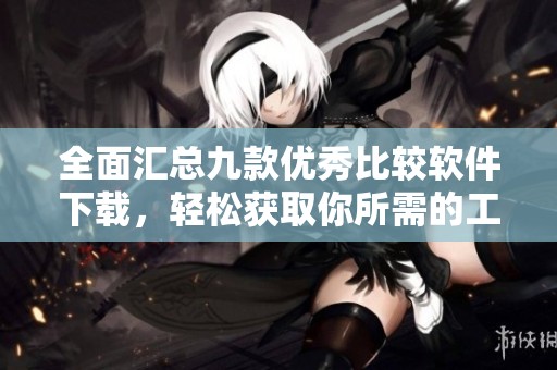 全面汇总九款优秀比较软件下载，轻松获取你所需的工具