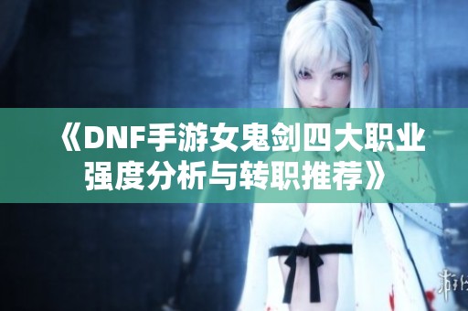 《DNF手游女鬼剑四大职业强度分析与转职推荐》