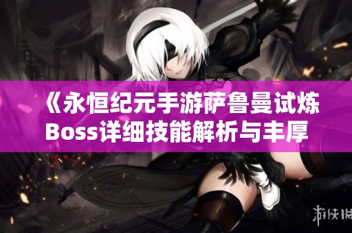《永恒纪元手游萨鲁曼试炼Boss详细技能解析与丰厚通关奖励》
