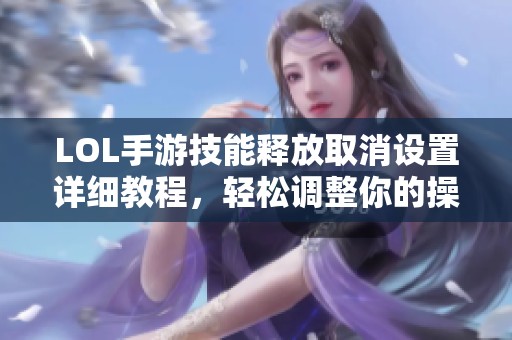 LOL手游技能释放取消设置详细教程，轻松调整你的操作技巧