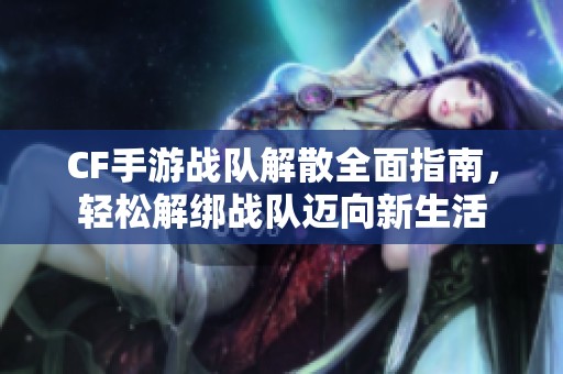 CF手游战队解散全面指南，轻松解绑战队迈向新生活