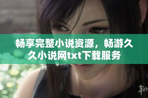 畅享完整小说资源，畅游久久小说网txt下载服务