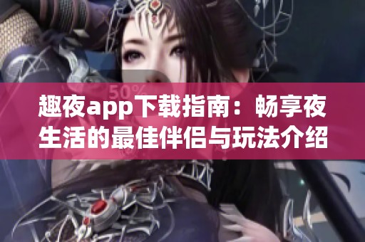 趣夜app下载指南：畅享夜生活的最佳伴侣与玩法介绍