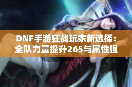 DNF手游狂战玩家新选择：全队力量提升265与属性强化详解
