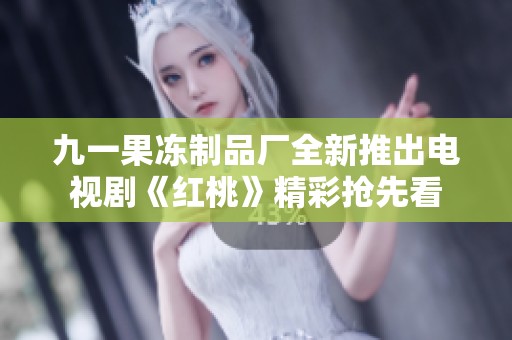 九一果冻制品厂全新推出电视剧《红桃》精彩抢先看