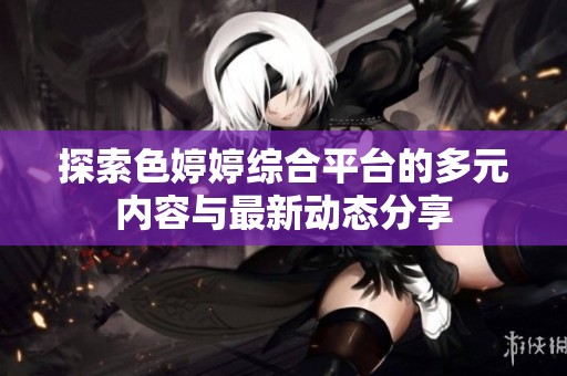 探索色婷婷综合平台的多元内容与最新动态分享