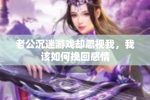 老公沉迷游戏却忽视我，我该如何挽回感情