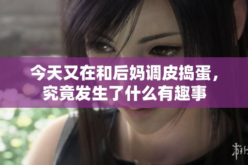 今天又在和后妈调皮捣蛋，究竟发生了什么有趣事