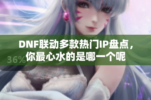 DNF联动多款热门IP盘点，你最心水的是哪一个呢