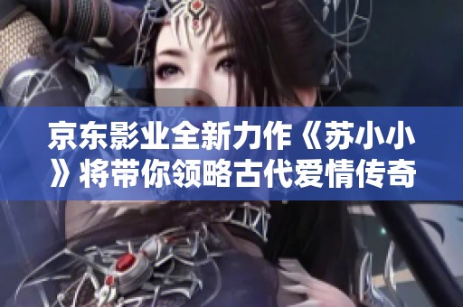 京东影业全新力作《苏小小》将带你领略古代爱情传奇