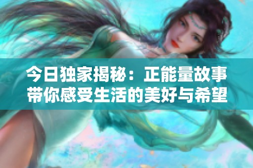 今日独家揭秘：正能量故事带你感受生活的美好与希望