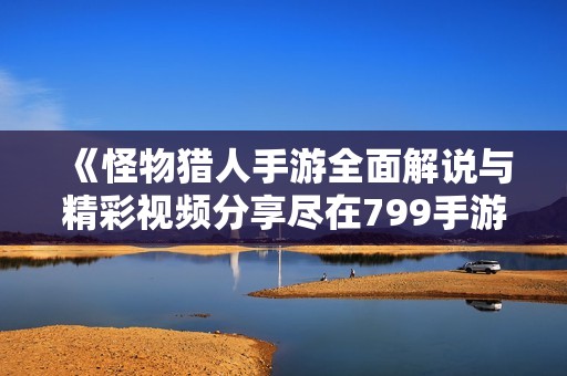 《怪物猎人手游全面解说与精彩视频分享尽在799手游网》