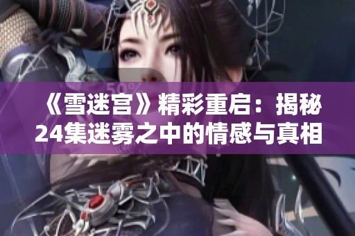 《雪迷宫》精彩重启：揭秘24集迷雾之中的情感与真相