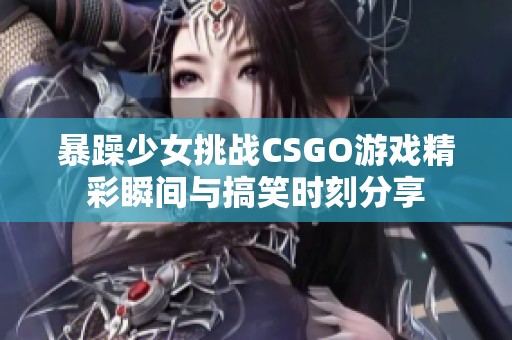 暴躁少女挑战CSGO游戏精彩瞬间与搞笑时刻分享