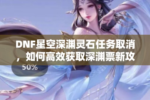 DNF星空深渊灵石任务取消，如何高效获取深渊票新攻略