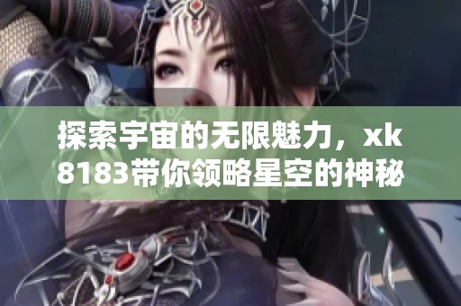 探索宇宙的无限魅力，xk8183带你领略星空的神秘之旅