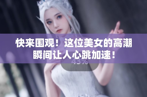快来围观！这位美女的高潮瞬间让人心跳加速！