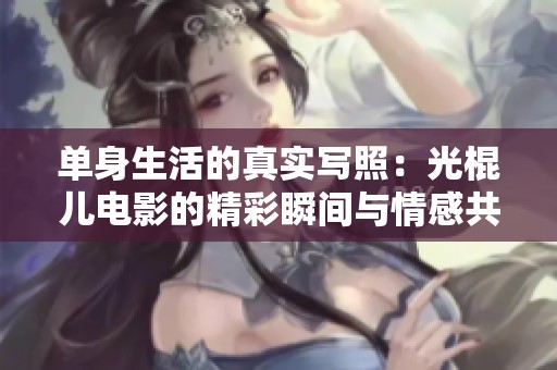 单身生活的真实写照：光棍儿电影的精彩瞬间与情感共鸣